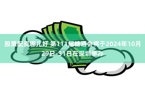 股票配资哪儿好 第111届糖酒会将于2024年10月29日-31日在深圳举办