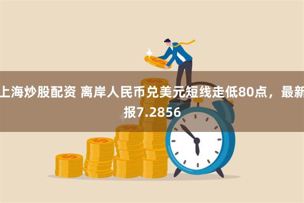 上海炒股配资 离岸人民币兑美元短线走低80点，最新报7.28