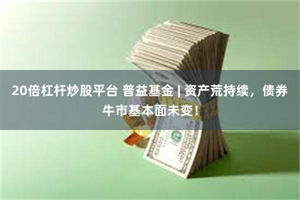 20倍杠杆炒股平台 普益基金 | 资产荒持续，债券牛市基本面未变！