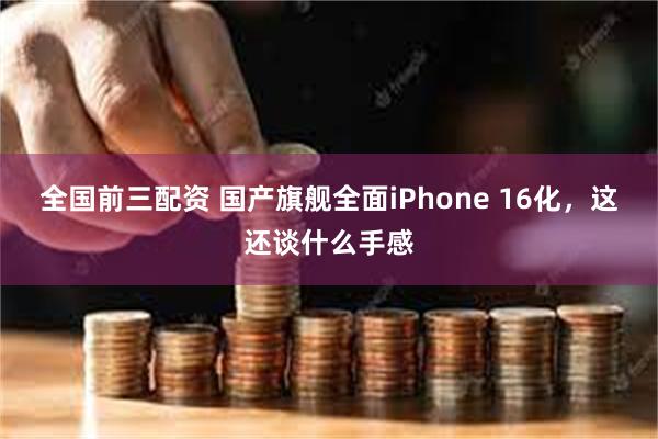 全国前三配资 国产旗舰全面iPhone 16化，这还谈什么手感