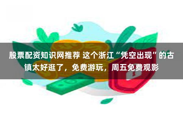 股票配资知识网推荐 这个浙江“凭空出现”的古镇太好逛了，免费游玩，周五免费观影