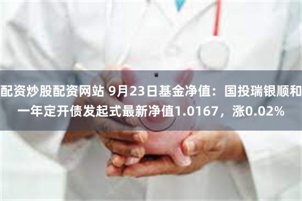 配资炒股配资网站 9月23日基金净值：国投瑞银顺和一年定开债