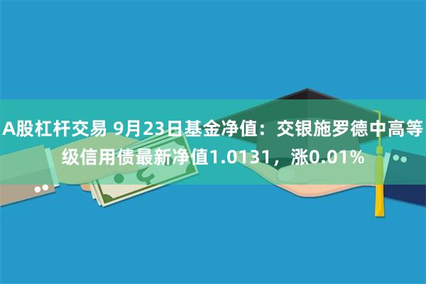 A股杠杆交易 9月23日基金净值：交银施罗德中高等级信用债最