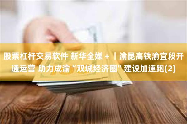 股票杠杆交易软件 新华全媒＋丨渝昆高铁渝宜段开通运营 助力成