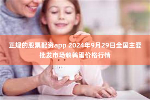 正规的股票配资app 2024年9月29日全国主要批发市场鹌