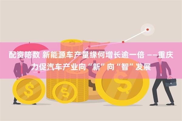 配资陪数 新能源车产量缘何增长逾一倍 ——重庆力促汽车产业向