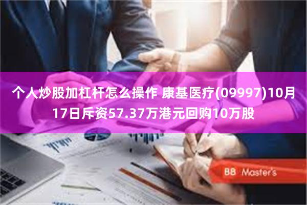 个人炒股加杠杆怎么操作 康基医疗(09997)10月17日斥资57.37万港元回购10万股