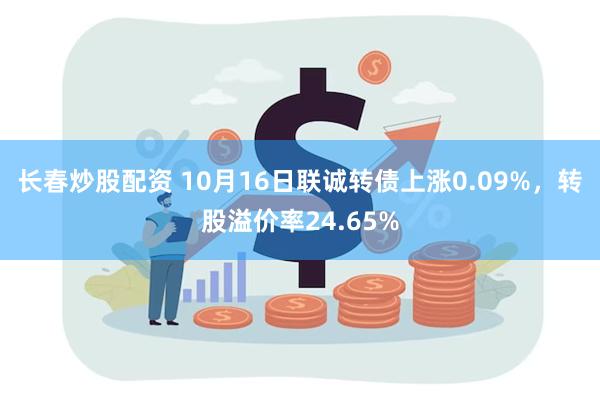 长春炒股配资 10月16日联诚转债上涨0.09%，转股溢价率24.65%