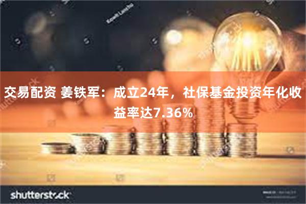 交易配资 姜铁军：成立24年，社保基金投资年化收益率达7.3