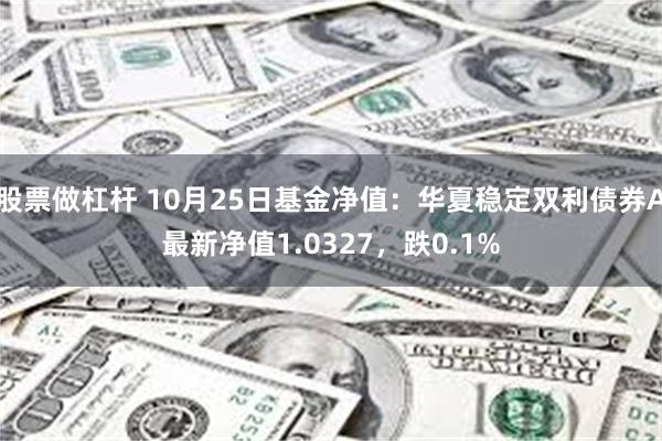 股票做杠杆 10月25日基金净值：华夏稳定双利债券A最新净值