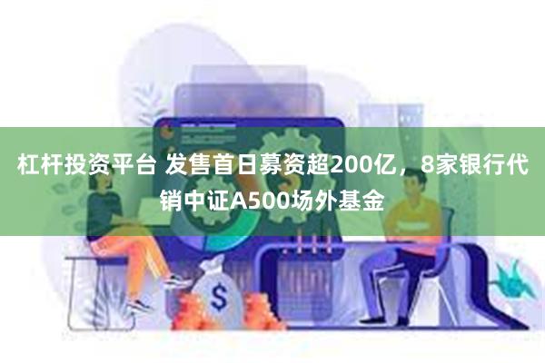 杠杆投资平台 发售首日募资超200亿，8家银行代销中证A500场外基金