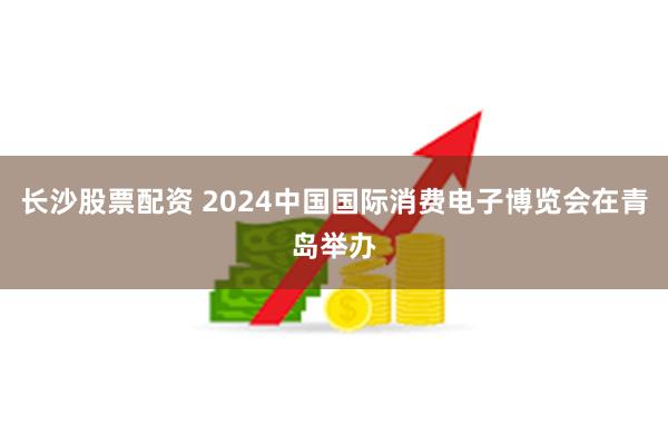 长沙股票配资 2024中国国际消费电子博览会在青岛举办