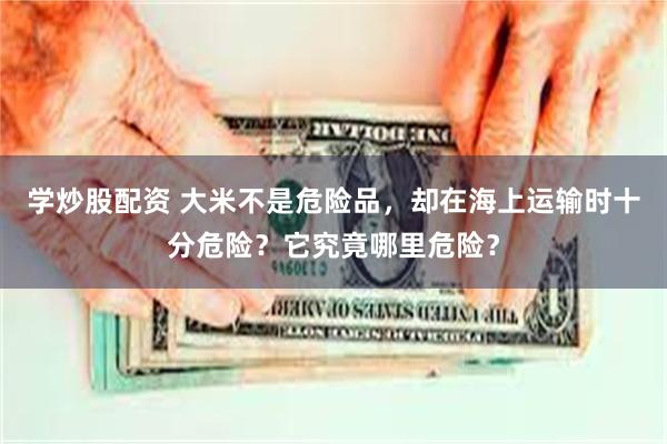 学炒股配资 大米不是危险品，却在海上运输时十分危险？它究竟哪里危险？