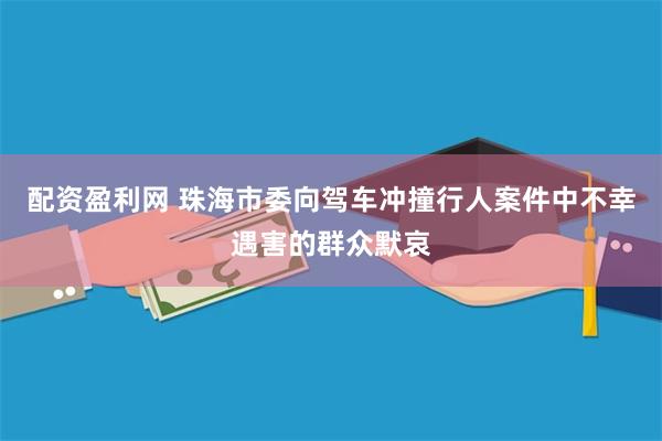 配资盈利网 珠海市委向驾车冲撞行人案件中不幸遇害的群众默哀