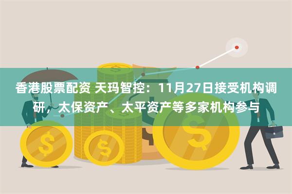 香港股票配资 天玛智控：11月27日接受机构调研，太保资产、太平资产等多家机构参与