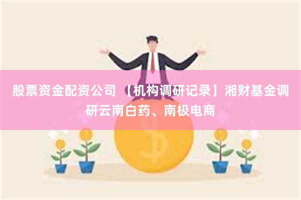 股票资金配资公司 【机构调研记录】湘财基金调研云南白药、南极电商