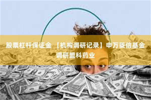 股票杠杆保证金 【机构调研记录】申万菱信基金调研盟科药业