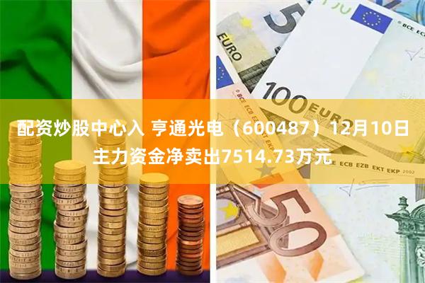 配资炒股中心入 亨通光电（600487）12月10日主力资金