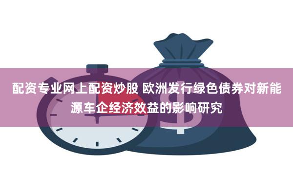 配资专业网上配资炒股 欧洲发行绿色债券对新能源车企经济效益的