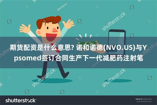 期货配资是什么意思? 诺和诺德(NVO.US)与Ypsome