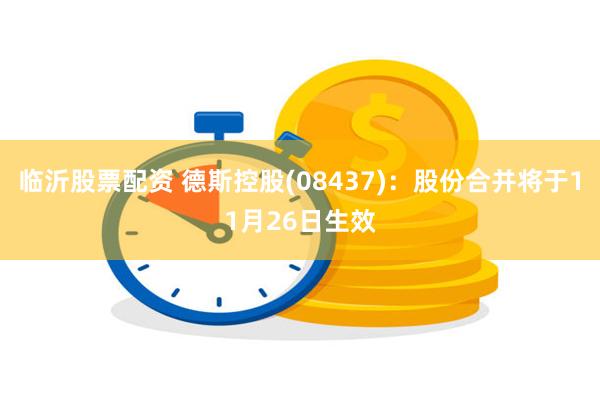 临沂股票配资 德斯控股(08437)：股份合并将于11月26