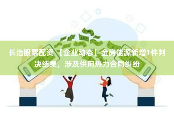 长治股票配资 【企业动态】金房能源新增1件判决结果，涉及供用