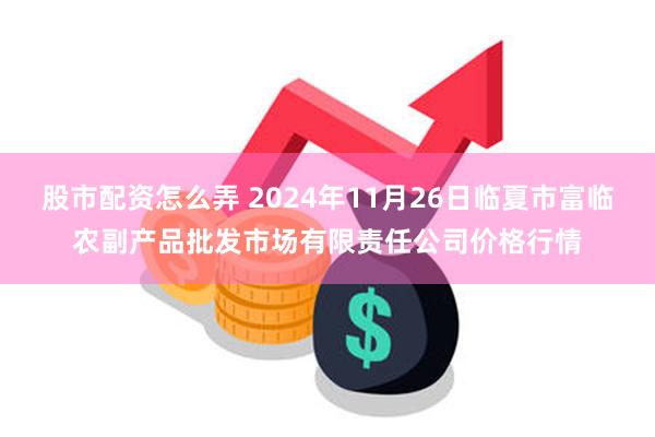 股市配资怎么弄 2024年11月26日临夏市富临农副产品批发