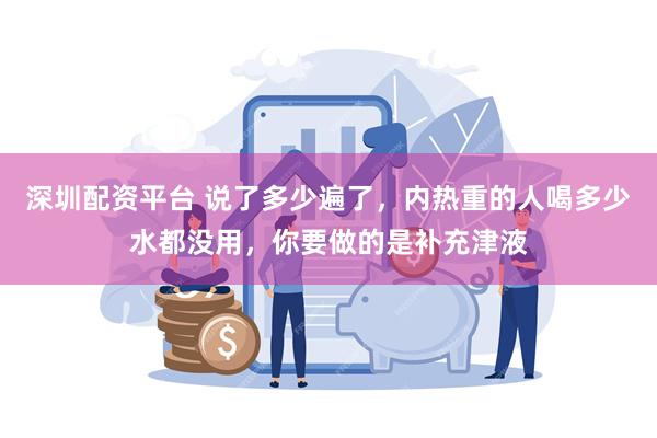 深圳配资平台 说了多少遍了，内热重的人喝多少水都没用，你要做