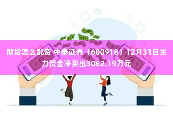 期货怎么配资 中泰证券（600918）12月31日主力资金净