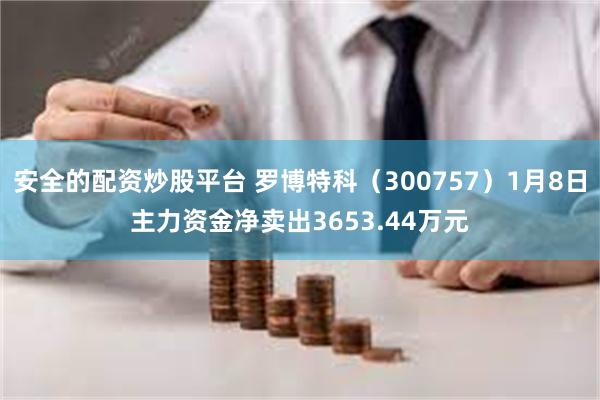 安全的配资炒股平台 罗博特科（300757）1月8日主力资金净卖出3653.44万元