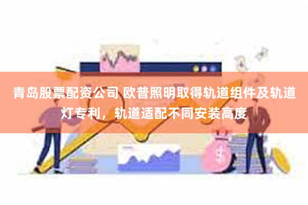 青岛股票配资公司 欧普照明取得轨道组件及轨道灯专利，轨道适配