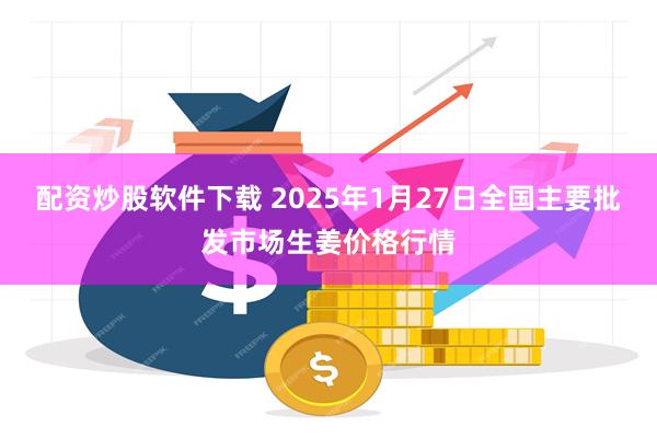 配资炒股软件下载 2025年1月27日全国主要批发市场生姜价