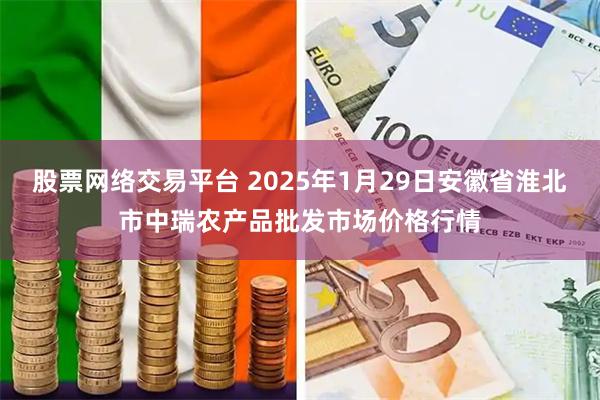 股票网络交易平台 2025年1月29日安徽省淮北市中瑞农产品