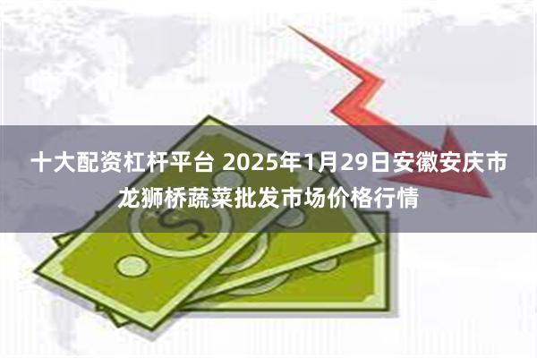 十大配资杠杆平台 2025年1月29日安徽安庆市龙狮桥蔬菜批