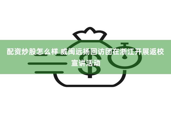 配资炒股怎么样 威闽远扬回访团在浙江开展返校宣讲活动