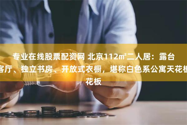 专业在线股票配资网 北京112㎡二人居：露台客厅、独立书房、