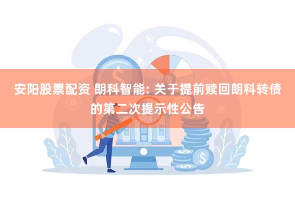 安阳股票配资 朗科智能: 关于提前赎回朗科转债的第二次提示性