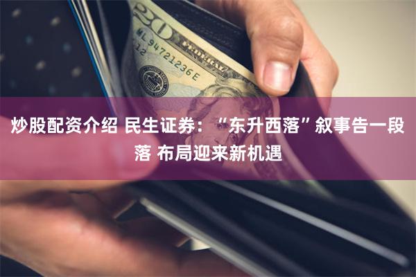 炒股配资介绍 民生证券：“东升西落”叙事告一段落 布局迎来新