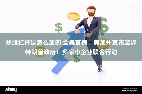 炒股杠杆是怎么加的 全美首例！美加州宣布起诉特朗普政府！多家
