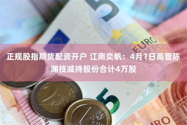正规股指期货配资开户 江南奕帆：4月1日高管陈渊技减持股份合