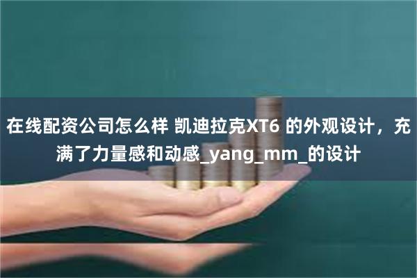 在线配资公司怎么样 凯迪拉克XT6 的外观设计，充满了力量感