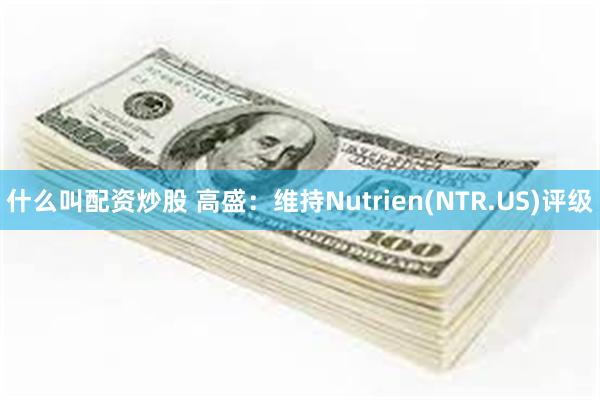 什么叫配资炒股 高盛：维持Nutrien(NTR.US)评级