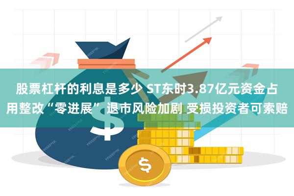 股票杠杆的利息是多少 ST东时3.87亿元资金占用整改“零进