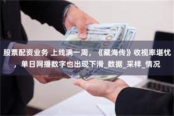 股票配资业务 上线满一周，《藏海传》收视率堪忧，单日网播数字