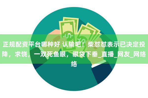正规配资平台哪种好 认输吧！柴怼怼表示已决定投降，求饶，一双