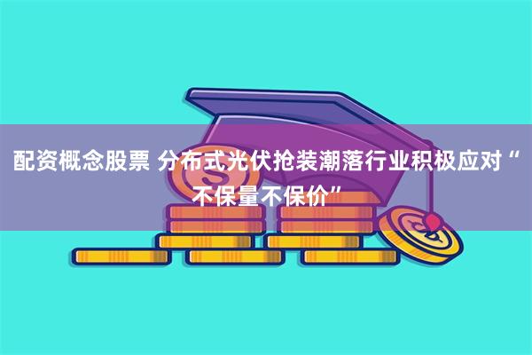 配资概念股票 分布式光伏抢装潮落行业积极应对“不保量不保价”