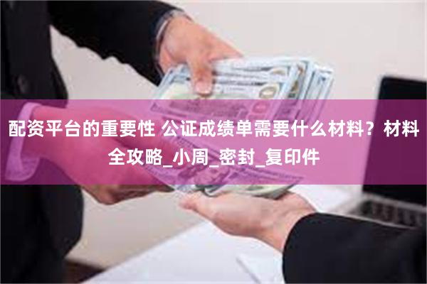 配资平台的重要性 公证成绩单需要什么材料？材料全攻略_小周_