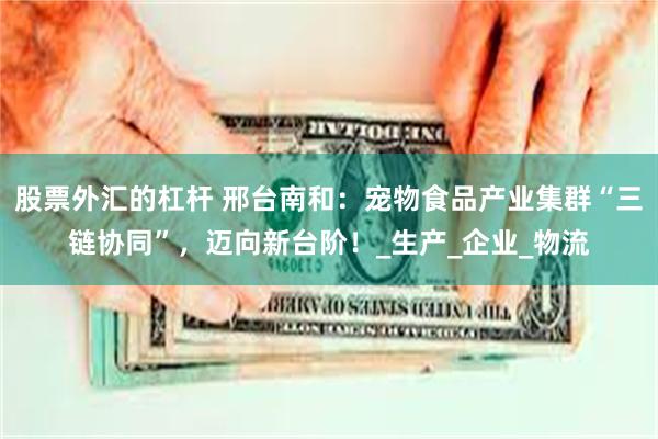股票外汇的杠杆 邢台南和：宠物食品产业集群“三链协同”，迈向