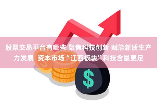 股票交易平台有哪些 聚焦科技创新 赋能新质生产力发展  资本