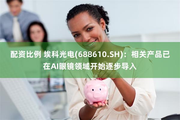 配资比例 埃科光电(688610.SH)：相关产品已在AI眼